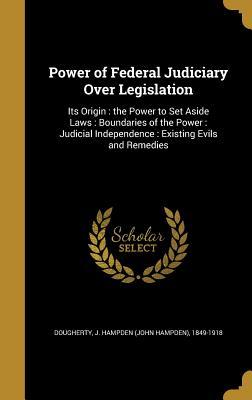 Read Online Power of Federal Judiciary Over Legislation: Its Origin: The Power to Set Aside Laws: Boundaries of the Power: Judicial Independence: Existing Evils and Remedies - John Hampden Dougherty | PDF