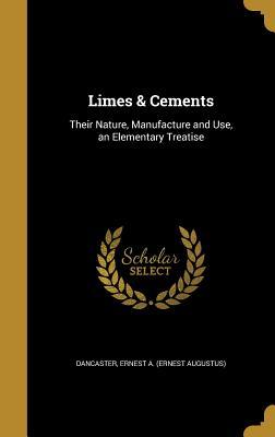 Read Limes & Cements: Their Nature, Manufacture and Use, an Elementary Treatise - Ernest a (Ernest Augustus) Dancaster | PDF