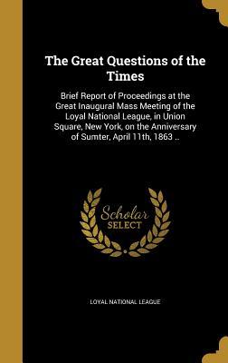 Read Online The Great Questions of the Times: Brief Report of Proceedings at the Great Inaugural Mass Meeting of the Loyal National League, in Union Square, New York, on the Anniversary of Sumter, April 11th, 1863 .. - Loyal National League | ePub