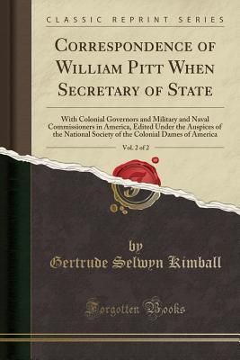 Full Download Correspondence of William Pitt When Secretary of State, Vol. 2 of 2: With Colonial Governors and Military and Naval Commissioners in America, Edited Under the Auspices of the National Society of the Colonial Dames of America (Classic Reprint) - Gertrude Selwyn Kimball file in ePub