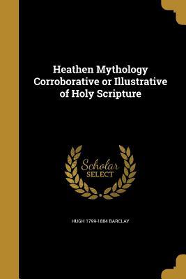 Read Online Heathen Mythology Corroborative or Illustrative of Holy Scripture - Hugh Barclay | ePub