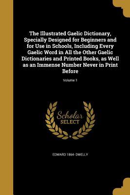 Download The Illustrated Gaelic Dictionary, Specially Designed for Beginners and for Use in Schools, Including Every Gaelic Word in All the Other Gaelic Dictionaries and Printed Books, as Well as an Immense Number Never in Print Before; Volume 1 - Edward 1864- Dwelly file in PDF