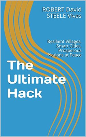 Full Download The Ultimate Hack: Resilient Villages, Smart Cities, Prosperous Nations at Peace (Re-Engineering Earth Book 3) - Robert David Steele Vivas | PDF