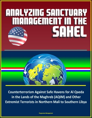 Full Download Analyzing Sanctuary Management in the Sahel - Counterterrorism Against Safe Havens for Al Qaeda in the Lands of the Maghreb (AQIM) and Other Extremist Terrorists in Northern Mali to Southern Libya - Progressive Management | PDF