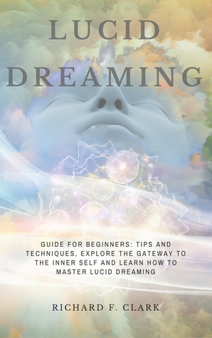 Read Lucid Dreaming: Guide for Beginners: Tips and Techniques, explore the Gateway to the Inner Self and learn How to Master Lucid Dreaming - Richard F Clark | PDF