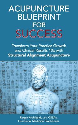 Full Download Acupuncture Blueprint for Success: Transform Your Practice Growth and Clinical Results 10x with Structural Alignment Acupuncture - Regan Archibald file in ePub