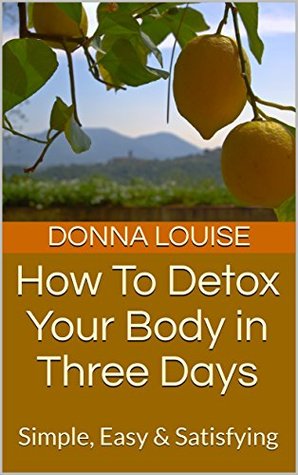 Read Online How To Detox Your Body in Three Days: Simple, Easy & Satisfying - Donna Louise | ePub