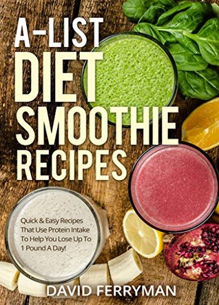 Full Download A-List Diet Smoothie Recipes: Quick & Easy Recipes That Use Protein Intake To Help You Lose Up To 1 Pound A Day! - David Ferryman | PDF