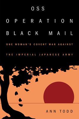 Full Download OSS Operation Black Mail: One Woman's Covert War Against the Imperial Japanese Army - Ann Todd | PDF