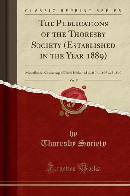 Read The Publications of the Thoresby Society (Established in the Year 1889), Vol. 9: Miscellanea, Consisting of Parts Published in 1897, 1898 and 1899 (Classic Reprint) - Thoresby Society | ePub