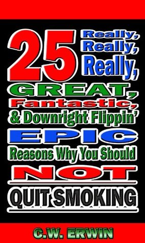 Download 25 Really, Really, Really, Great, Fantastic, & Downright Flippin' Epic Reasons Why You Should Not Quit Smoking - C.W. Erwin | PDF