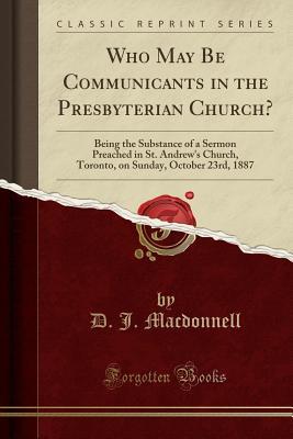 Read Who May Be Communicants in the Presbyterian Church?: Being the Substance of a Sermon Preached in St. Andrew's Church, Toronto, on Sunday, October 23rd, 1887 (Classic Reprint) - D.J. MacDonnell file in ePub