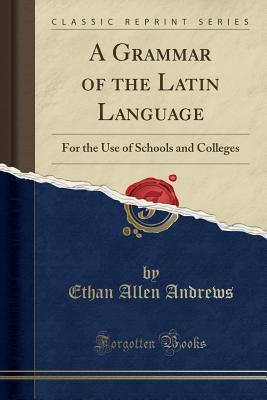 Read Online A Grammar of the Latin Language: For the Use of Schools and Colleges (Classic Reprint) - Ethan Allen Andrews file in PDF