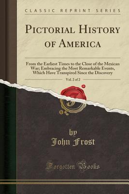 Download Pictorial History of America, Vol. 2 of 2: From the Earliest Times to the Close of the Mexican War; Embracing the Most Remarkable Events, Which Have Transpired Since the Discovery (Classic Reprint) - John Frost | ePub