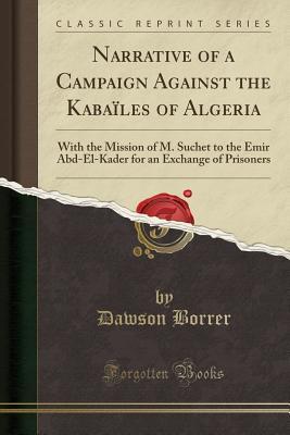 Read Online Narrative of a Campaign Against the Kaba�les of Algeria: With the Mission of M. Suchet to the Emir Abd-El-Kader for an Exchange of Prisoners (Classic Reprint) - Dawson Borrer file in PDF