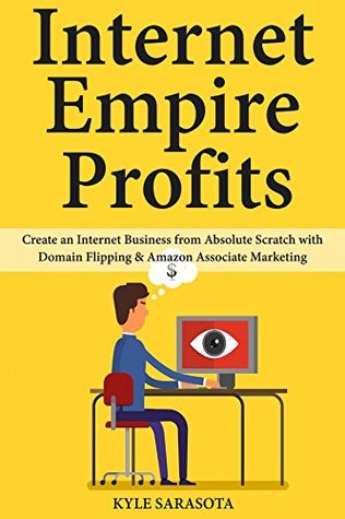 Read Internet Empire Profits: Create an Internet Business from Absolute Scratch with Domain Flipping & Amazon Associate Marketing - Kyle Sarasota | PDF