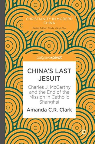 Download China's Last Jesuit: Charles J. McCarthy and the End of the Mission in Catholic Shanghai (Christianity in Modern China) - Amanda C. R. Clark | PDF