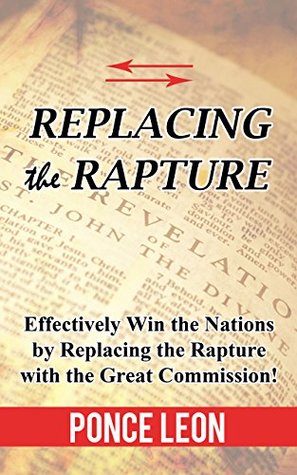 Read Replacing the Rapture: Effectively Win the Nations by Replacing the Rapture with the Great Commission - Ponce Leon | PDF