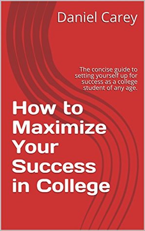 Read Online How to Maximize Your Success in College: The concise guide to setting yourself up for success as a college student of any age. - Daniel Carey file in PDF