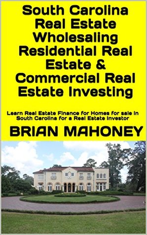 Read South Carolina Real Estate Wholesaling Residential Real Estate & Commercial Real Estate Investing: Learn Real Estate Finance for Homes for sale in South Carolina for a Real Estate Investor - Brian Mahoney | PDF