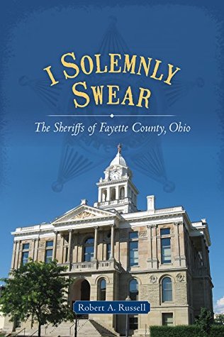 Read Online I Solemnly Swear: The Sheriffs of Fayette County, Ohio - Robert A. Russell | PDF