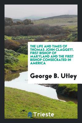 Download The Life and Times of Thomas John Claggett: First Bishop of Maryland and the First Bishop - George B Utley file in ePub