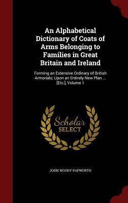 Download An Alphabetical Dictionary of Coats of Arms Belonging to Families in Great Britain and Ireland: Forming an Extensive Ordinary of British Armorials; Upon an Entirely New Plan  [etc.]; Volume 1 - John Woody Papworth file in PDF