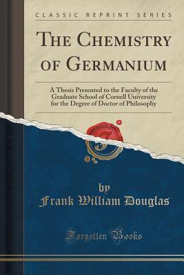 Read Online The Chemistry of Germanium: A Thesis Presented to the Faculty of the Graduate School of Cornell University for the Degree of Doctor of Philosophy (Classic Reprint) - Frank William Douglas | PDF