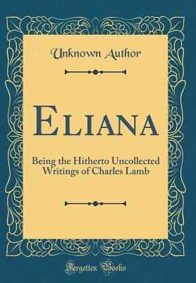 Read Online Eliana: Being the Hitherto Uncollected Writings of Charles Lamb (Classic Reprint) - Unknown file in PDF