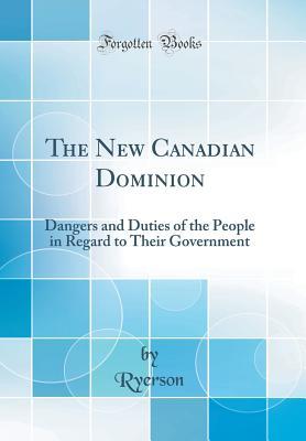 Read The New Canadian Dominion: Dangers and Duties of the People in Regard to Their Government (Classic Reprint) - Ryerson Ryerson | ePub