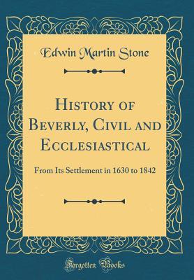 Download History of Beverly, Civil and Ecclesiastical: From Its Settlement in 1630 to 1842 (Classic Reprint) - Edwin Martin Stone | ePub