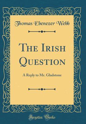 Download The Irish Question: A Reply to Mr. Gladstone (Classic Reprint) - Thomas Ebenezer Webb | PDF