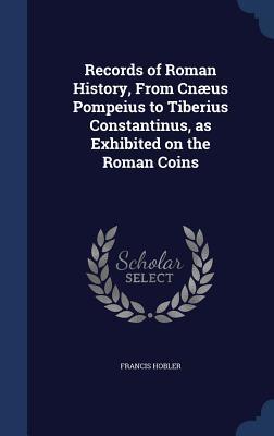 Download Records of Roman History, from Cnaeus Pompeius to Tiberius Constantinus, as Exhibited on the Roman Coins - Francis Hobler | ePub