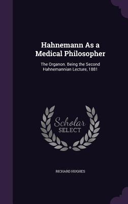 Download Hahnemann as a Medical Philosopher: The Organon. Being the Second Hahnemannian Lecture, 1881 - Richard Hughes | PDF