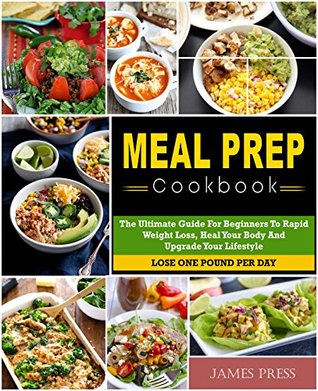Full Download Meal Prep Cookbook: The Ultimate Guide For Beginners To Rapid Weight Loss,Heal Your Body And Upgrade Your Lifestyle( Lose Up To 1 Pound Per Day) - James Press | PDF