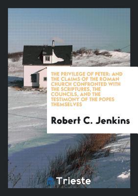 Read The Privilege of Peter: And the Claims of the Roman Church Confronted with the Scriptures, the Councils, and the Testimony of the Popes Themselves - Robert Charles Jenkins | PDF