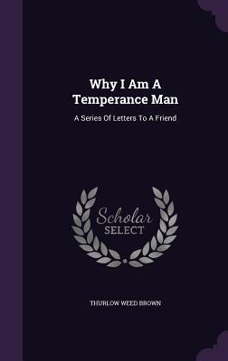 Download Why I Am a Temperance Man: A Series of Letters to a Friend - Thurlow Weed Brown | PDF