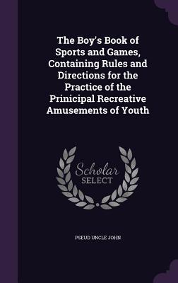 Read The Boy's Book of Sports and Games, Containing Rules and Directions for the Practice of the Prinicipal Recreative Amusements of Youth - Pseud Uncle John file in ePub