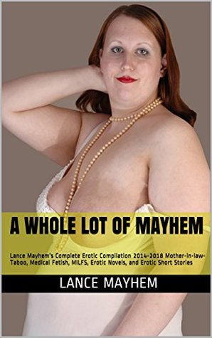 Read Online A WHOLE LOT OF MAYHEM: Lance Mayhem’s Complete Erotic Compilation 2014-2018 Mother-in-law-Taboo, Medical Fetish, MILFS, Erotic Novels, and Erotic Short Stories - Lance Mayhem | PDF