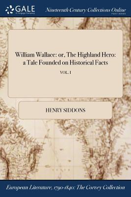 Read Online William Wallace: or The Highland Hero: A Tale Founded on Historical Facts; Volume I - Henry Siddons | PDF