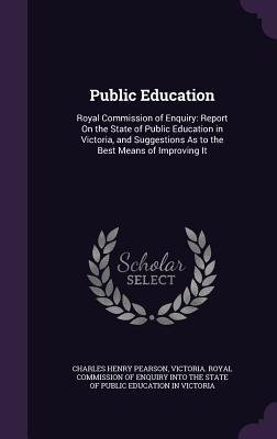 Read Public Education: Royal Commission of Enquiry: Report on the State of Public Education in Victoria, and Suggestions as to the Best Means of Improving It - Charles Henry Pearson | PDF