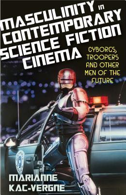 Read Masculinity in Contemporary Science Fiction Cinema: Cyborgs, Troopers and Other Men of the Future - Marianne Kac-Vergne | ePub