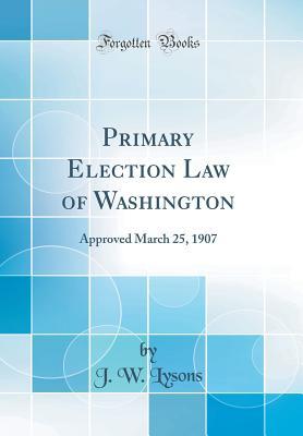 Read Primary Election Law of Washington: Approved March 25, 1907 (Classic Reprint) - J W Lysons | PDF