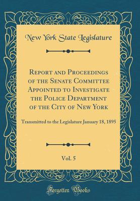 Download Report and Proceedings of the Senate Committee Appointed to Investigate the Police Department of the City of New York, Vol. 5: Transmitted to the Legislature January 18, 1895 (Classic Reprint) - State of New York (USA) file in PDF