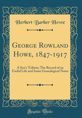 Read George Rowland Howe, 1847-1917: A Son's Tribute; The Record of an Useful Life and Some Genealogical Notes (Classic Reprint) - Herbert Barber Howe | PDF