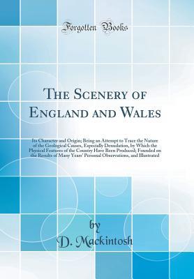 Download The Scenery of England and Wales: Its Character and Origin; Being an Attempt to Trace the Nature of the Geological Causes, Especially Denudation, by Which the Physical Features of the Country Have Been Produced; Founded on the Results of Many Years' Perso - D Mackintosh | ePub