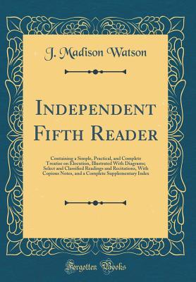 Read Independent Fifth Reader: Containing a Simple, Practical, and Complete Treatise on Elocution, Illustrated with Diagrams; Select and Classified Readings and Recitations, with Copious Notes, and a Complete Supplementary Index (Classic Reprint) - James Madison Watson file in ePub