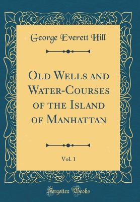 Full Download Old Wells and Water-Courses of the Island of Manhattan, Vol. 1 (Classic Reprint) - George Everett Hill file in ePub