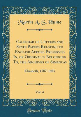 Download Calendar of Letters and State Papers Relating to English Affairs Preserved In, or Originally Belonging To, the Archives of Simancas, Vol. 4: Elizabeth, 1587-1603 (Classic Reprint) - Martin Andrew Sharp Hume file in ePub