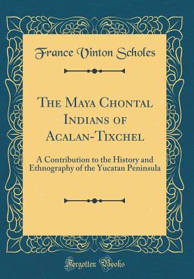 Download The Maya Chontal Indians of Acalan-Tixchel: A Contribution to the History and Ethnography of the Yucatan Peninsula (Classic Reprint) - France Vinton Scholes | PDF